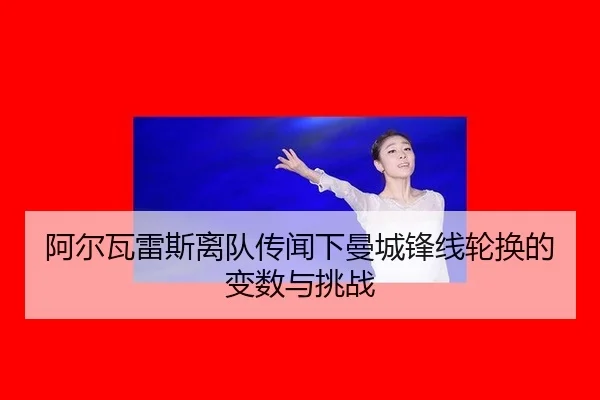 阿尔瓦雷斯离队传闻下曼城锋线轮换的变数与挑战