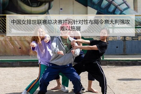 中国女排世联赛总决赛拦网针对性布局令意大利强攻难以施展