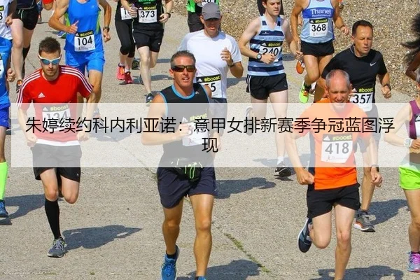 朱婷续约科内利亚诺：意甲女排新赛季争冠蓝图浮现