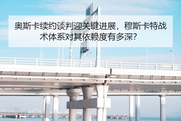 奥斯卡续约谈判迎关键进展，穆斯卡特战术体系对其依赖度有多深？