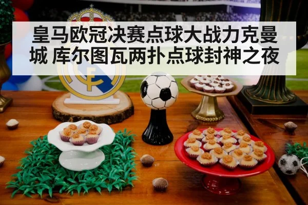 皇马欧冠决赛点球大战力克曼城 库尔图瓦两扑点球封神之夜