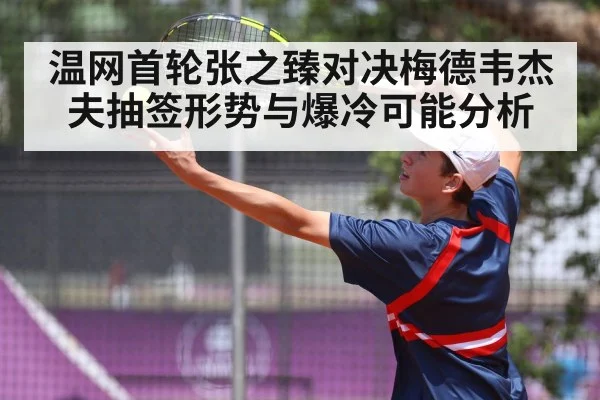 温网首轮张之臻对决梅德韦杰夫抽签形势与爆冷可能分析