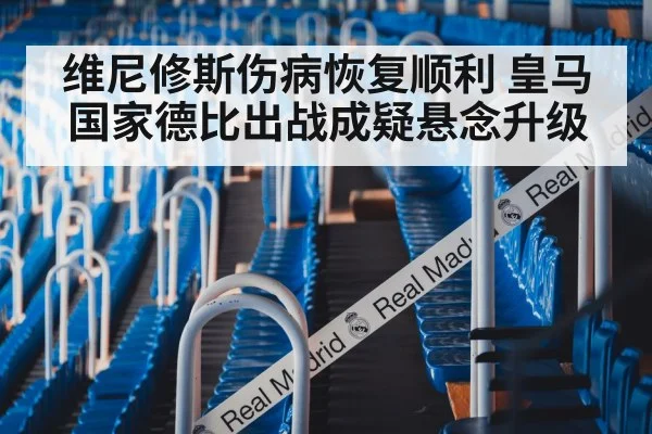 维尼修斯伤病恢复顺利 皇马国家德比出战成疑悬念升级