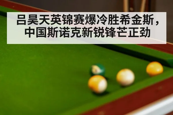 吕昊天英锦赛爆冷胜希金斯，中国斯诺克新锐锋芒正劲