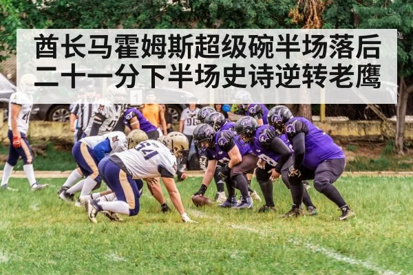 酋长马霍姆斯超级碗半场落后二十一分下半场史诗逆转老鹰