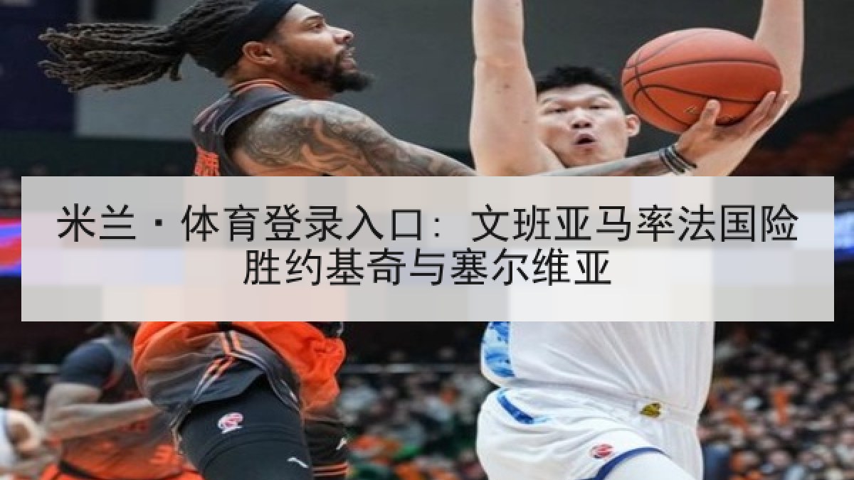 米兰·体育登录入口: 文班亚马率法国险胜约基奇与塞尔维亚