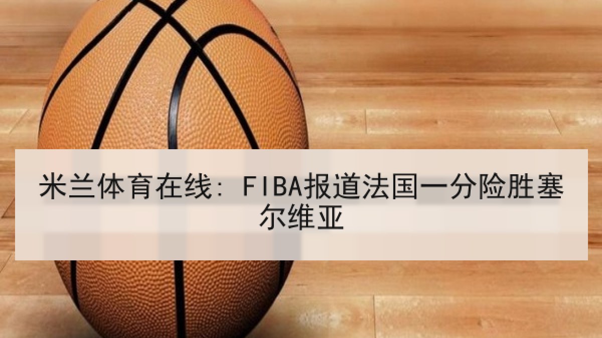 米兰体育在线: FIBA报道法国一分险胜塞尔维亚