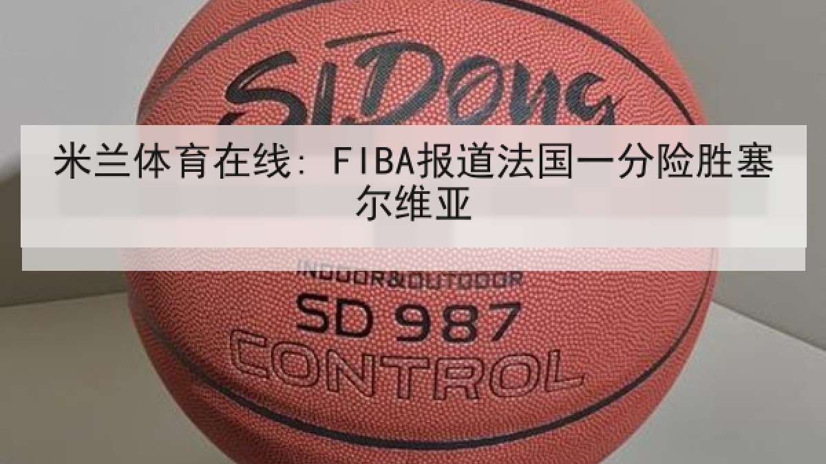 米兰体育在线: FIBA报道法国一分险胜塞尔维亚