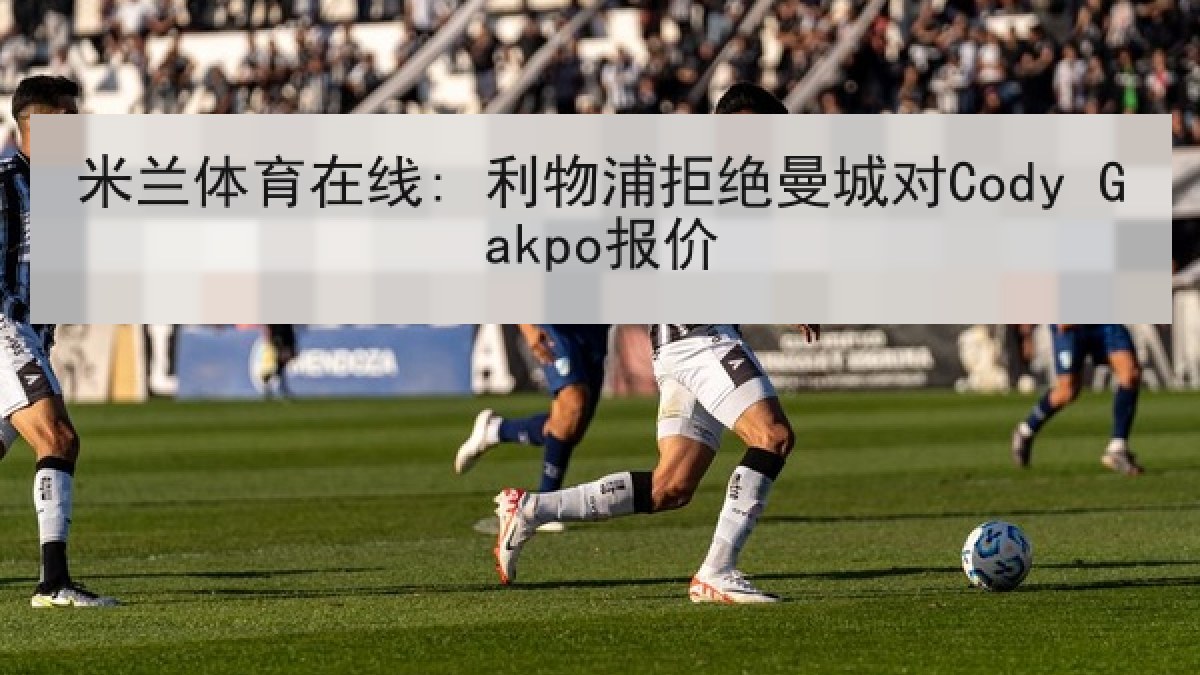 米兰体育在线: 利物浦拒绝曼城对Cody Gakpo报价