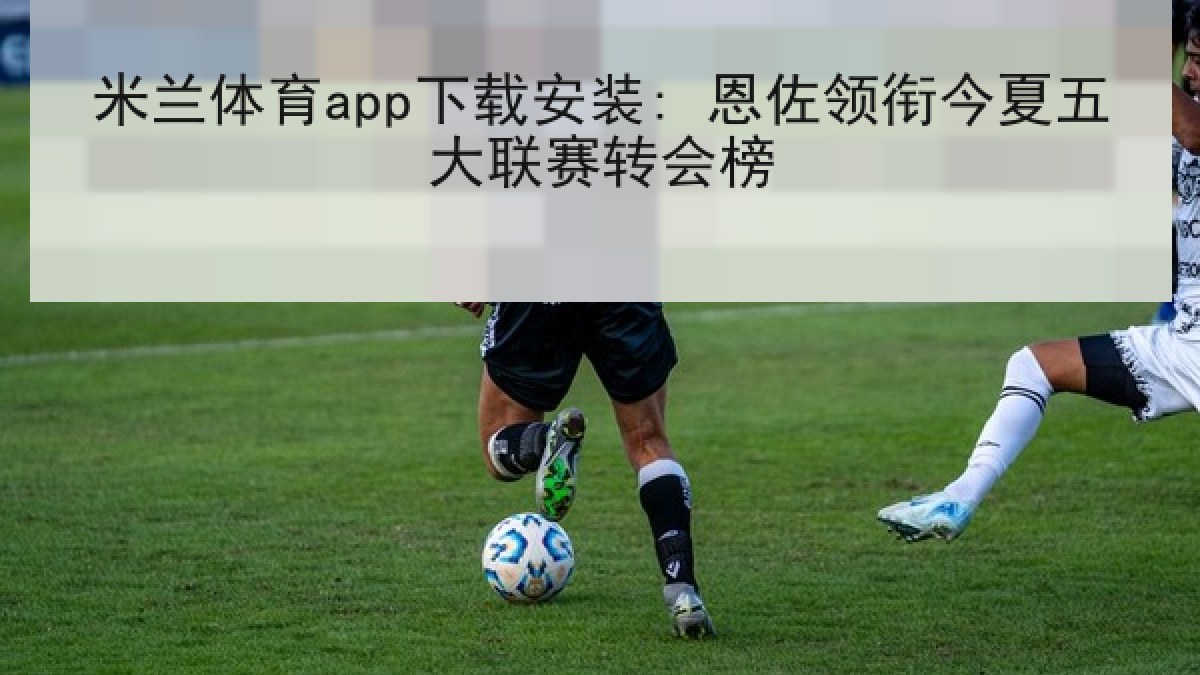 米兰体育app下载安装: 恩佐领衔今夏五大联赛转会榜