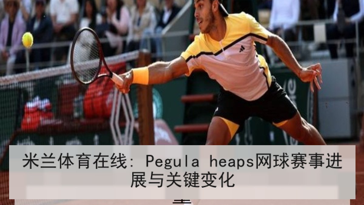 米兰体育在线: Pegula heaps网球赛事进展与关键变化 米兰体育在线: Pegula heaps网球赛事进展与关键变化