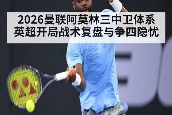2026曼联阿莫林三中卫体系英超开局战术复盘与争四隐忧